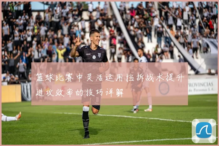 篮球比赛中灵活运用挡拆战术提升进攻效率的技巧详解