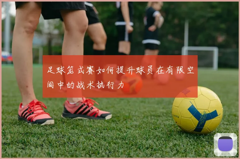 足球笼式赛如何提升球员在有限空间中的战术执行力