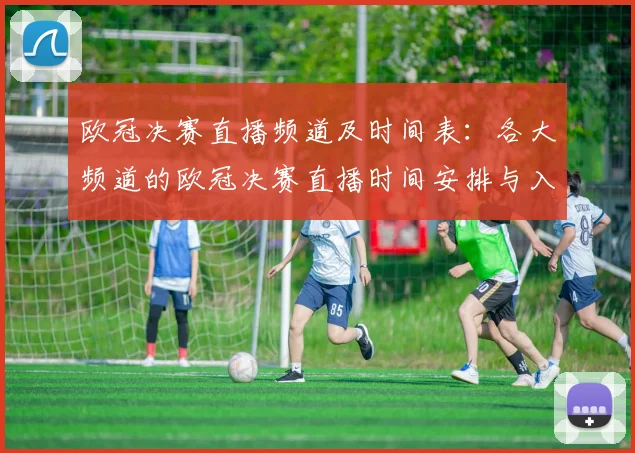 欧冠决赛直播频道及时间表：各大频道的欧冠决赛直播时间安排与入口
