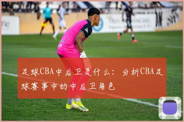 足球CBA中后卫是什么：分析CBA足球赛事中的中后卫角色