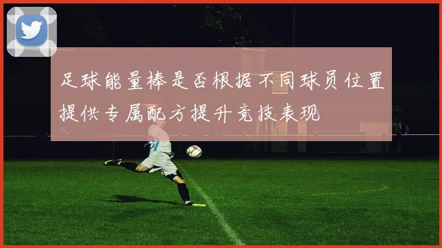 足球能量棒是否根据不同球员位置提供专属配方提升竞技表现