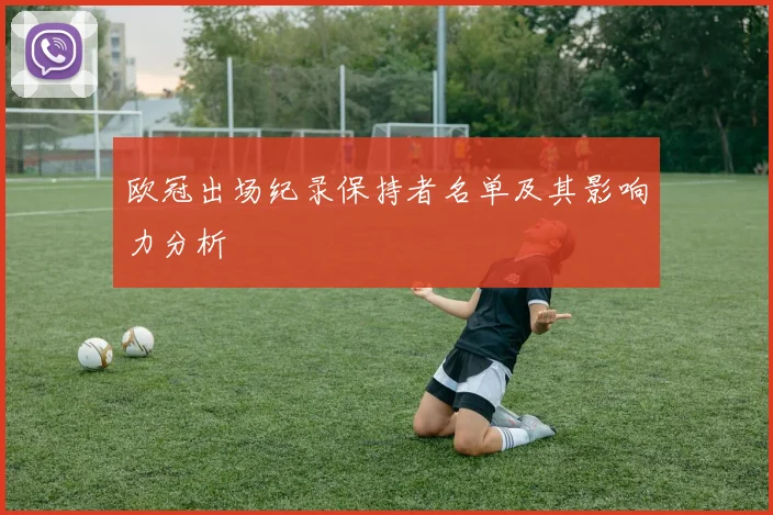 欧冠出场纪录保持者名单及其影响力分析