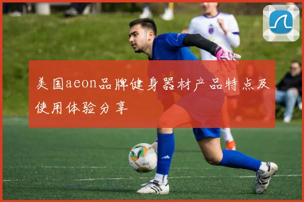 美国aeon品牌健身器材产品特点及使用体验分享