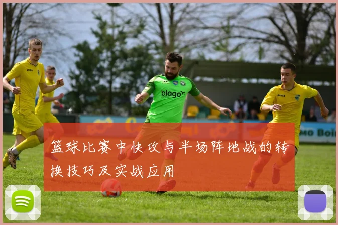 篮球比赛中快攻与半场阵地战的转换技巧及实战应用