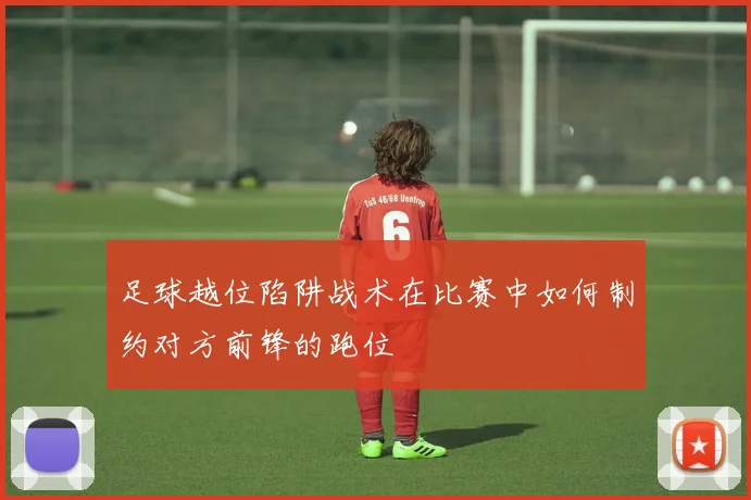 足球越位陷阱战术在比赛中如何制约对方前锋的跑位