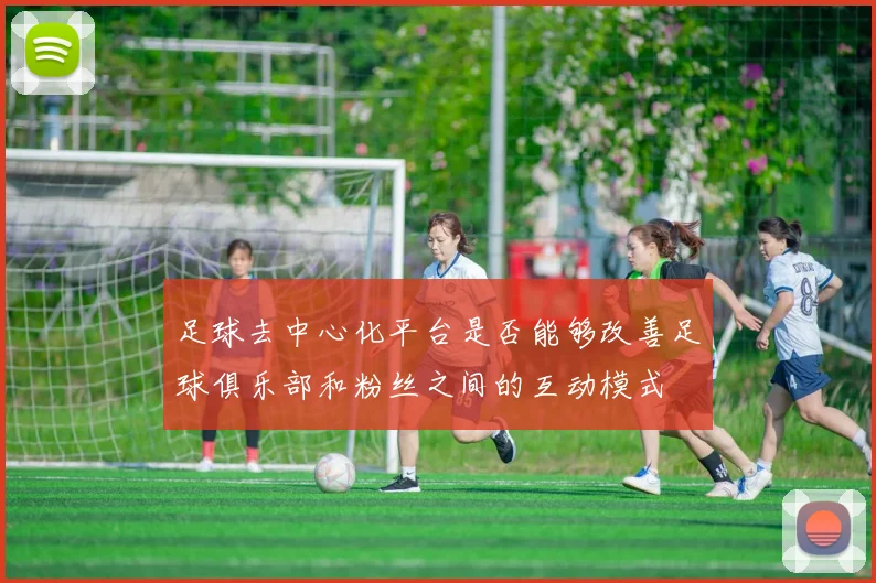 足球去中心化平台是否能够改善足球俱乐部和粉丝之间的互动模式