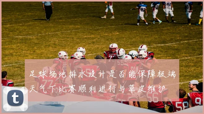 足球场地排水设计是否能保障极端天气下比赛顺利进行与草皮维护
