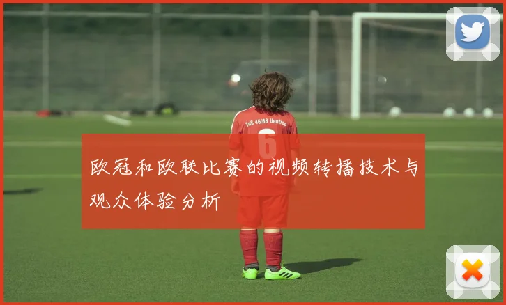 欧冠和欧联比赛的视频转播技术与观众体验分析