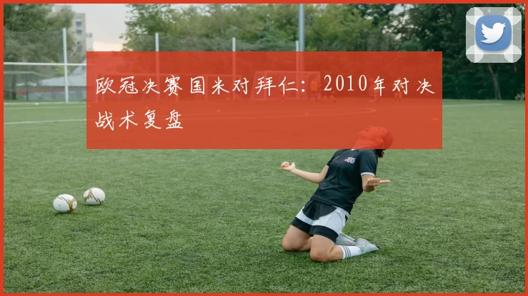 欧冠决赛国米对拜仁：2010年对决战术复盘